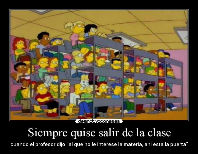 Siempre quise salir de la clase - cuando el profesor dijo al que no le interese la materia, ahi esta la puerta