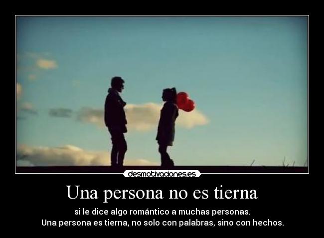 Una persona no es tierna - si le dice algo romántico a muchas personas.
Una persona es tierna, no solo con palabras, sino con hechos.