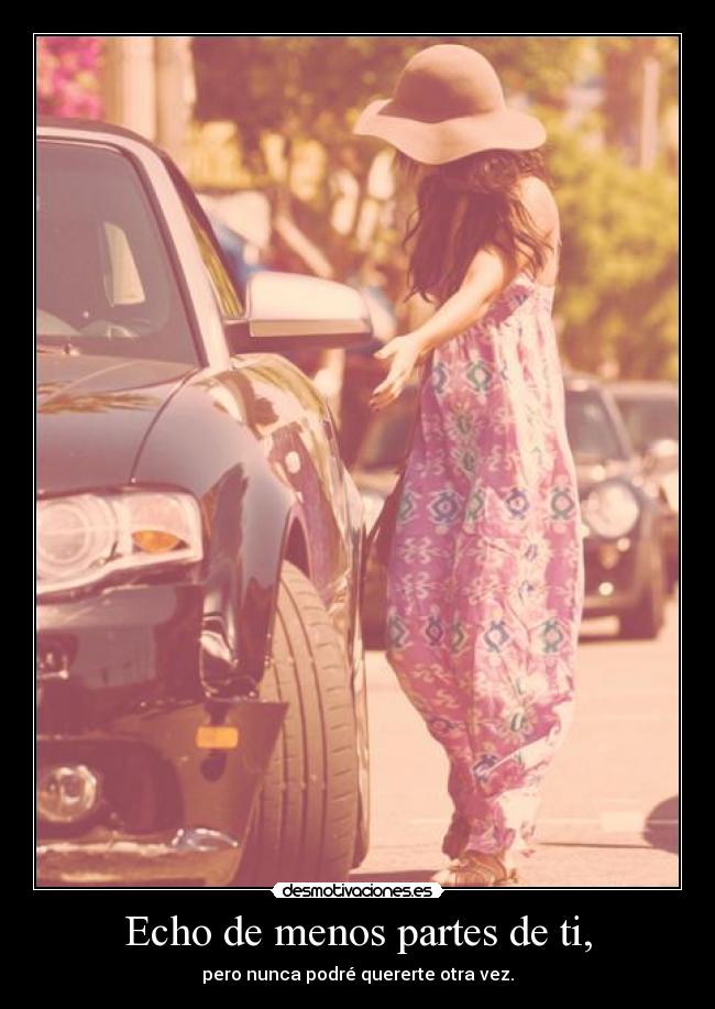 Echo de menos partes de ti, - pero nunca podré quererte otra vez.