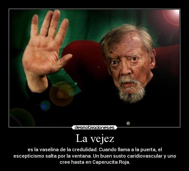 La vejez - es la vaselina de la credulidad. Cuando llama a la puerta, el
escepticismo salta por la ventana. Un buen susto caridiovascular y uno
cree hasta en Caperucita Roja.