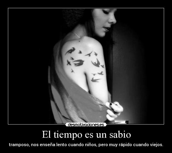 El tiempo es un sabio - tramposo, nos enseña lento cuando niños, pero muy rápido cuando viejos.