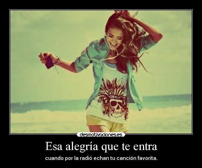 Esa alegría que te entra - cuando por la radió echan tu canción favorita.