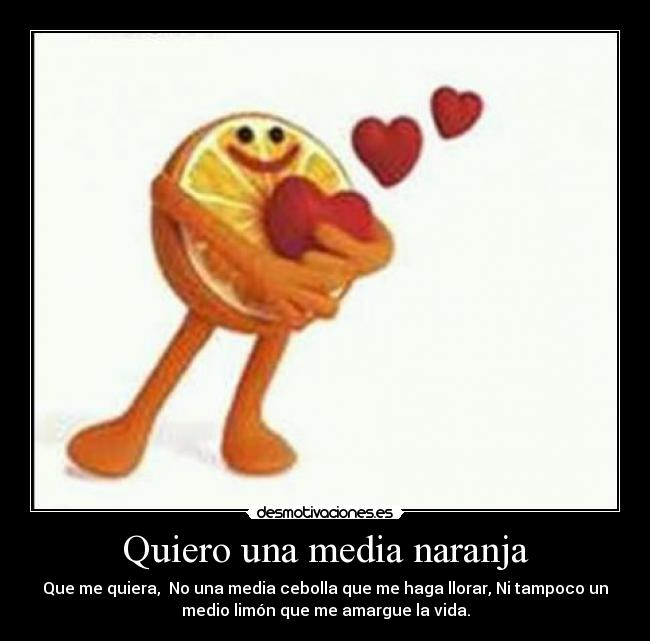 Quiero una media naranja - Que me quiera, No una media cebolla que me haga llorar, Ni tampoco un
medio limón que me amargue la vida.
