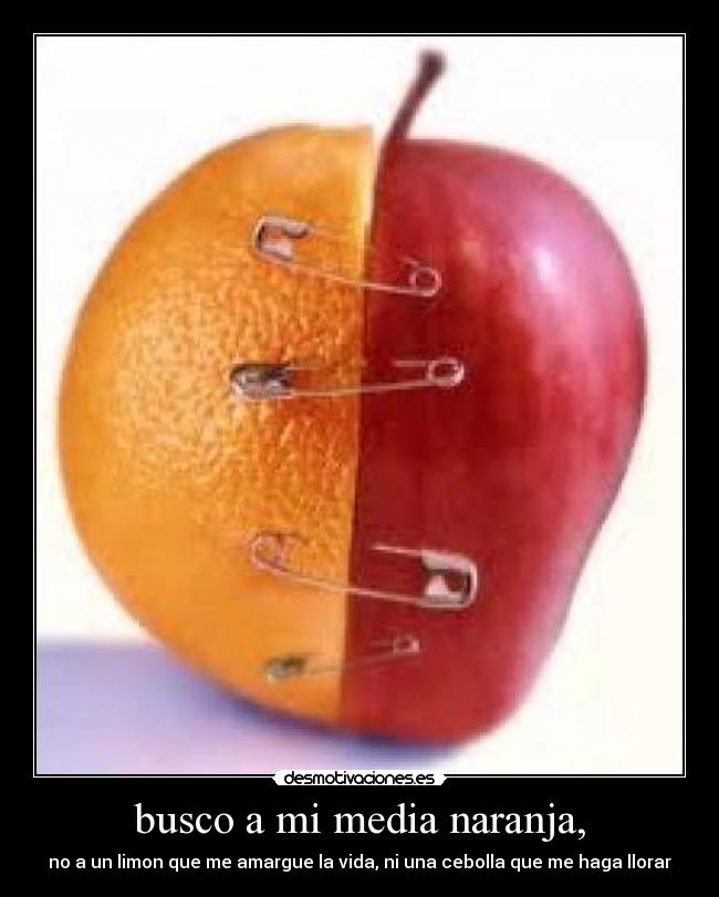 busco a mi media naranja, - no a un limon que me amargue la vida, ni una cebolla que me haga llorar