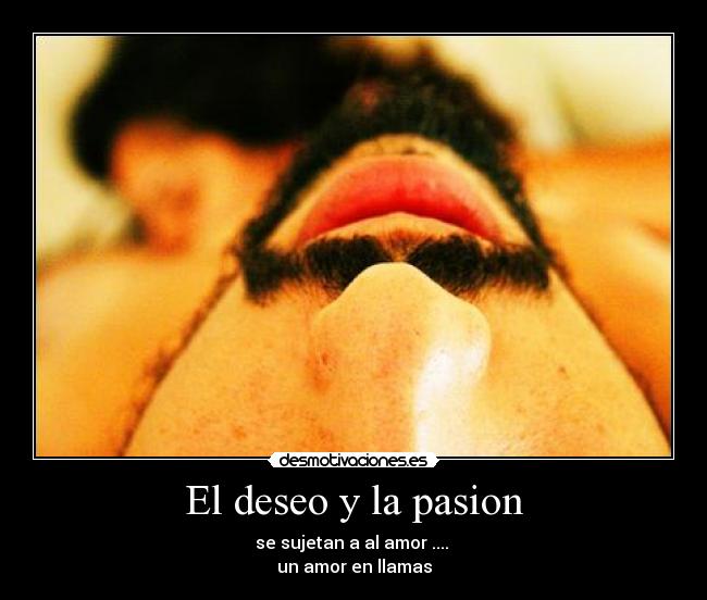 El deseo y la pasion - se sujetan a al amor .... 
un amor en llamas