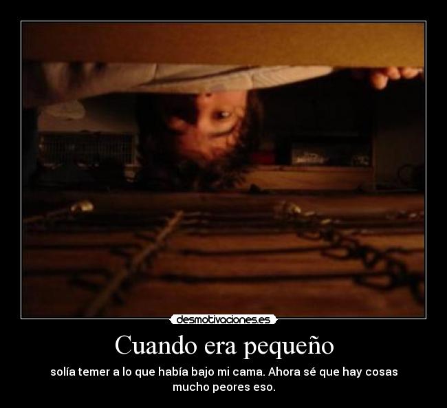 Cuando era pequeño - solía temer a lo que había bajo mi cama. Ahora sé que hay cosas mucho peores eso.