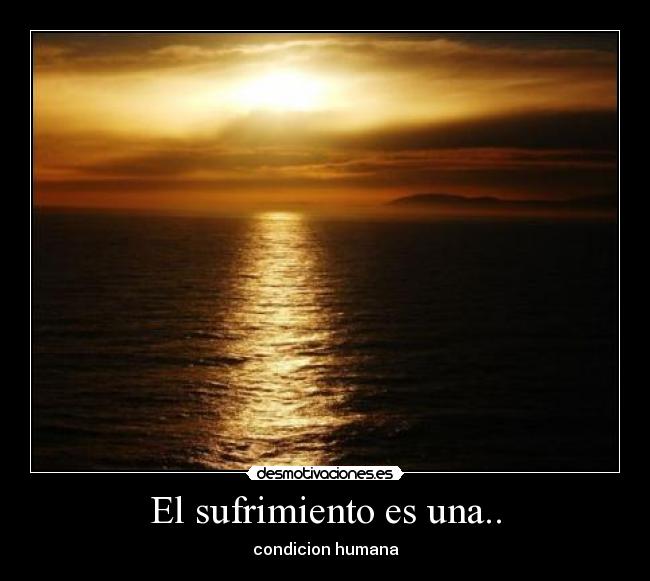 El sufrimiento es una.. - condicion humana