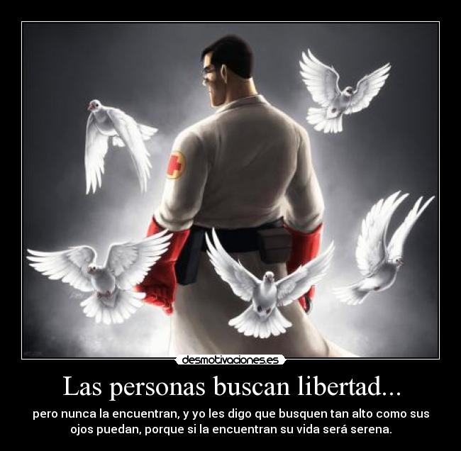 Las personas buscan libertad... - pero nunca la encuentran, y yo les digo que busquen tan alto como sus
ojos puedan, porque si la encuentran su vida será serena.