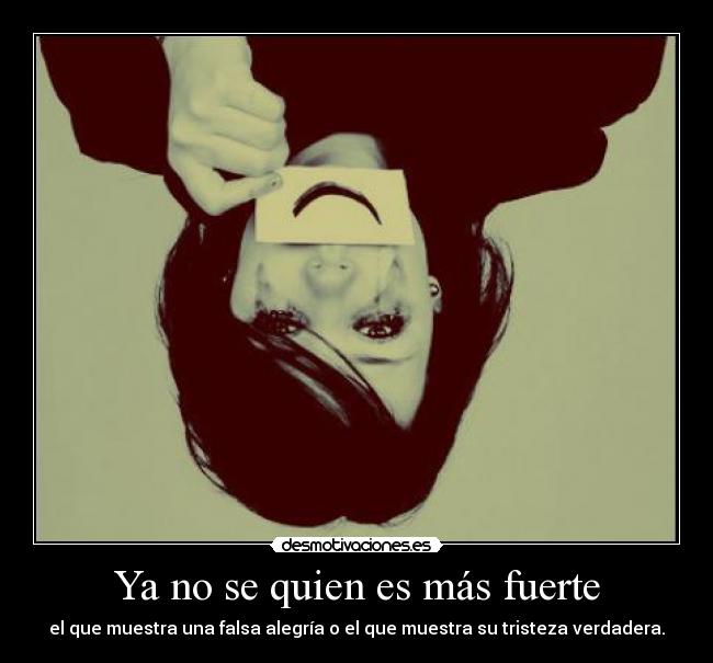 Ya no se quien es más fuerte - el que muestra una falsa alegría o el que muestra su tristeza verdadera.