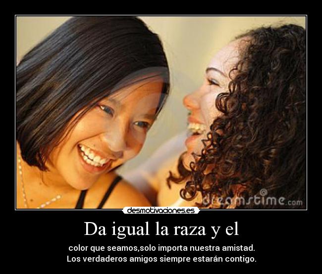 Da igual la raza y el - color que seamos,solo importa nuestra amistad.
Los verdaderos amigos siempre estarán contigo.