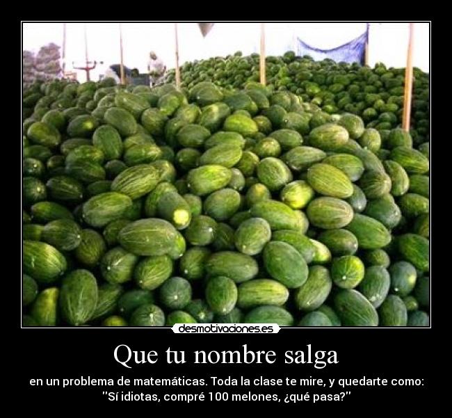 Que tu nombre salga - en un problema de matemáticas. Toda la clase te mire, y quedarte como:
Sí idiotas, compré 100 melones, ¿qué pasa?