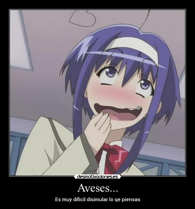 Aveses... - Es muy dificil disimular lo qe piensas