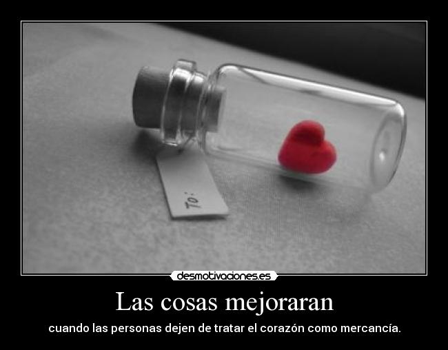 Las cosas mejoraran - cuando las personas dejen de tratar el corazón como mercancía.