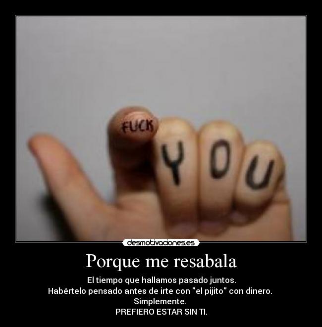 Porque me resabala - El tiempo que hallamos pasado juntos.
Habértelo pensado antes de irte con el pijito con dinero.
Simplemente.
PREFIERO ESTAR SIN TI.