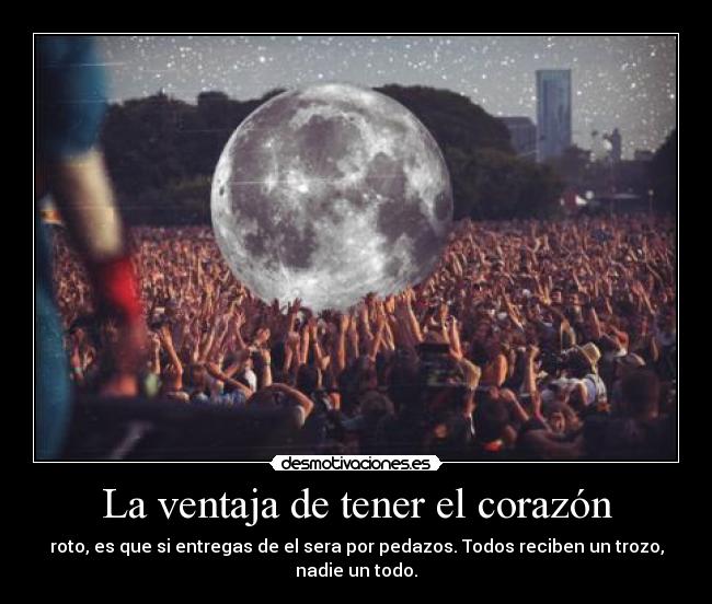 La ventaja de tener el corazón - roto, es que si entregas de el sera por pedazos. Todos reciben un trozo,
nadie un todo.