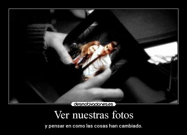 Ver nuestras fotos - y pensar en como las cosas han cambiado.