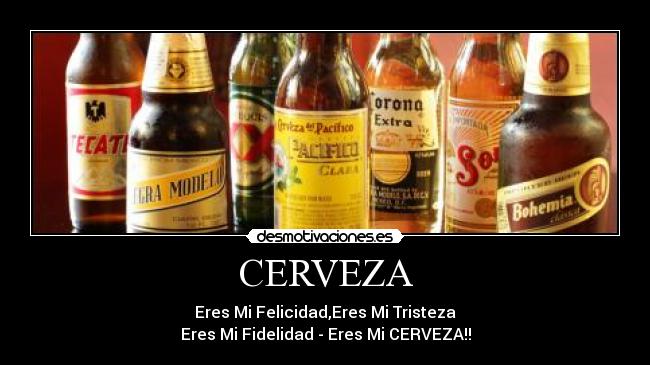 CERVEZA - Eres Mi Felicidad,Eres Mi Tristeza
Eres Mi Fidelidad - Eres Mi CERVEZA!!