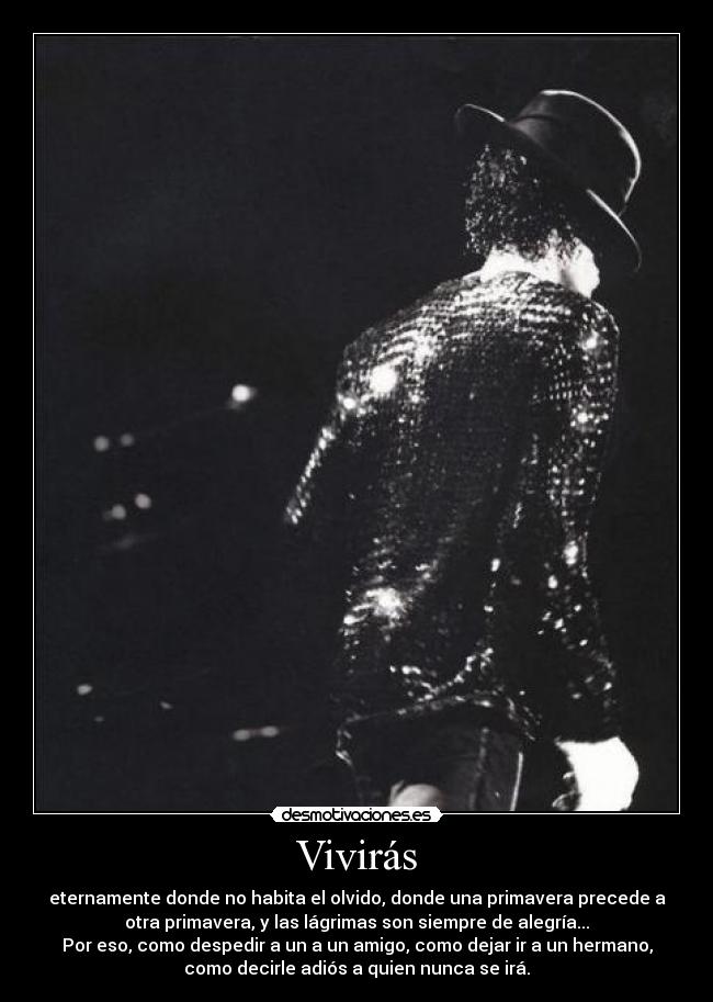 Vivirás - eternamente donde no habita el olvido, donde una primavera precede a
otra primavera, y las lágrimas son siempre de alegría...
Por eso, como despedir a un a un amigo, como dejar ir a un hermano,
como decirle adiós a quien nunca se irá.