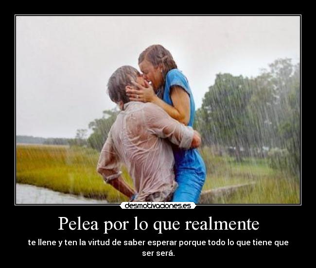 Pelea por lo que realmente - te llene y ten la virtud de saber esperar porque todo lo que tiene que ser será.