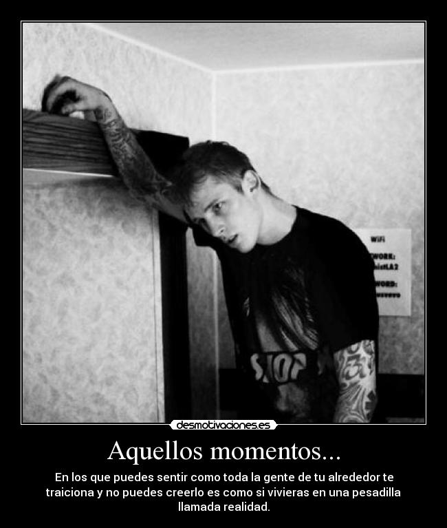 Aquellos momentos... - En los que puedes sentir como toda la gente de tu alrededor te
traiciona y no puedes creerlo es como si vivieras en una pesadilla
llamada realidad.