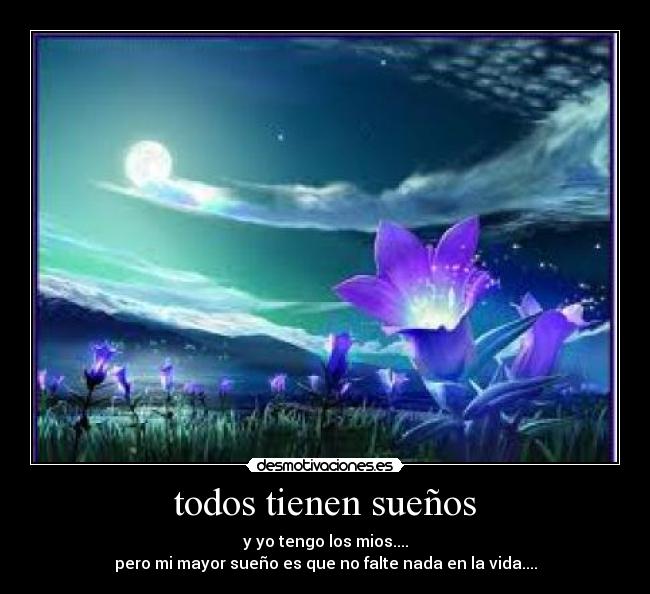 todos tienen sueños - y yo tengo los mios....
pero mi mayor sueño es que no falte nada en la vida....