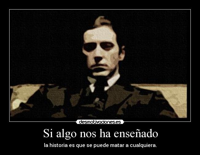 Si algo nos ha enseñado - la historia es que se puede matar a cualquiera.