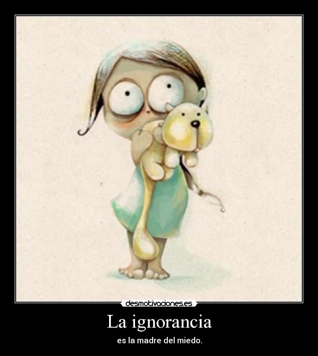 La ignorancia - es la madre del miedo.