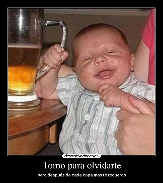 Tomo para olvidarte - pero después de cada copa mas te recuerdo
