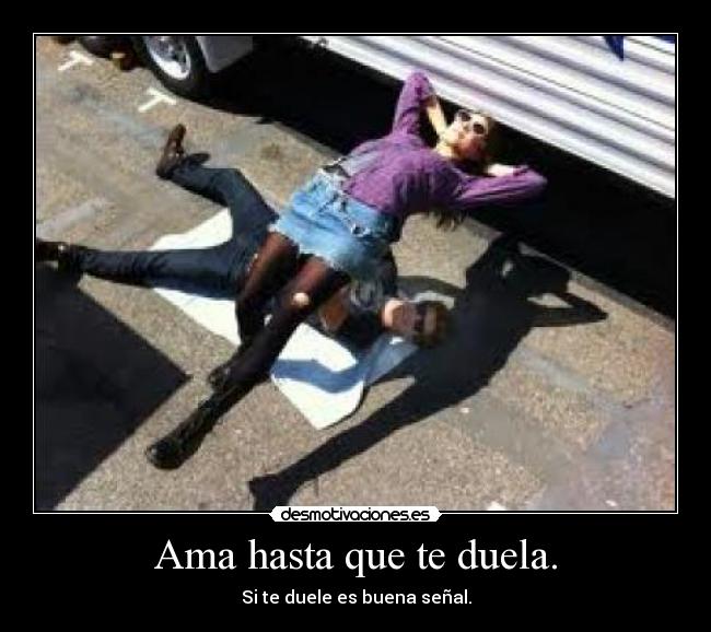 Ama hasta que te duela. - Si te duele es buena señal.