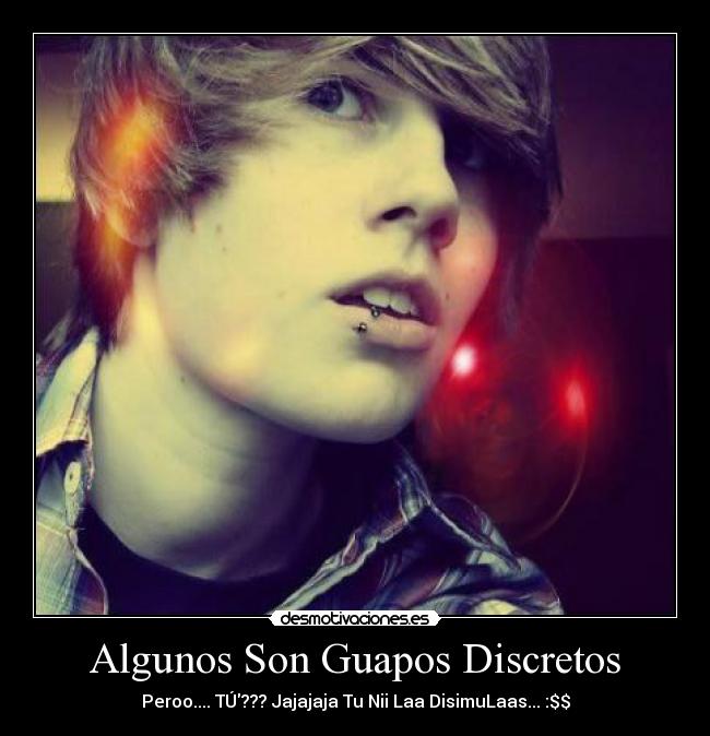 Algunos Son Guapos Discretos - Peroo.... TÚ??? Jajajaja Tu Nii Laa DisimuLaas... :$$