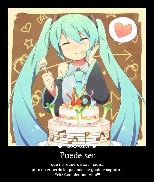 Puede ser - que no recuerde casi nada...
pero si recuerdo lo que mas me gusta e importa...
Feliz Cumpleaños Miku!!!