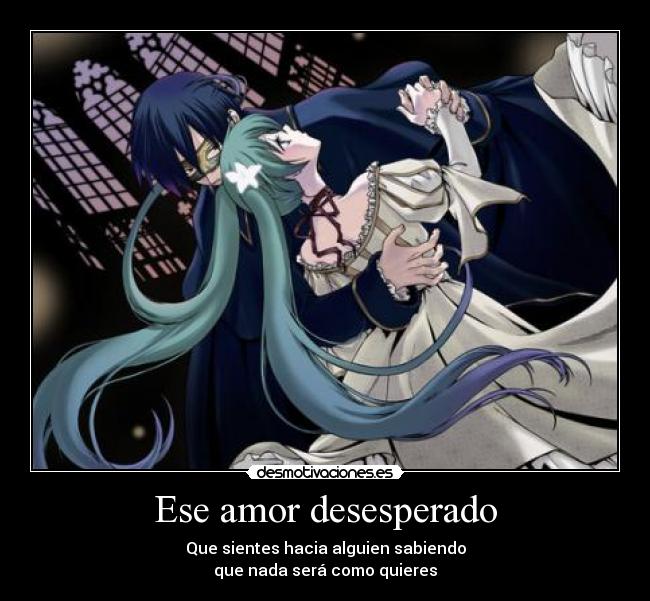 Ese amor desesperado - Que sientes hacia alguien sabiendo
que nada será como quieres