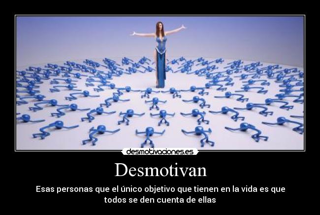 Desmotivan - Esas personas que el único objetivo que tienen en la vida es que
todos se den cuenta de ellas