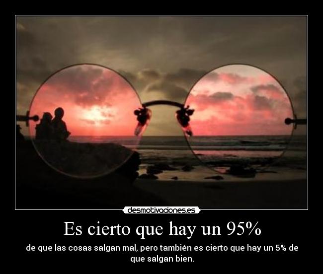 Es cierto que hay un 95% - de que las cosas salgan mal, pero también es cierto que hay un 5% de
que salgan bien.
