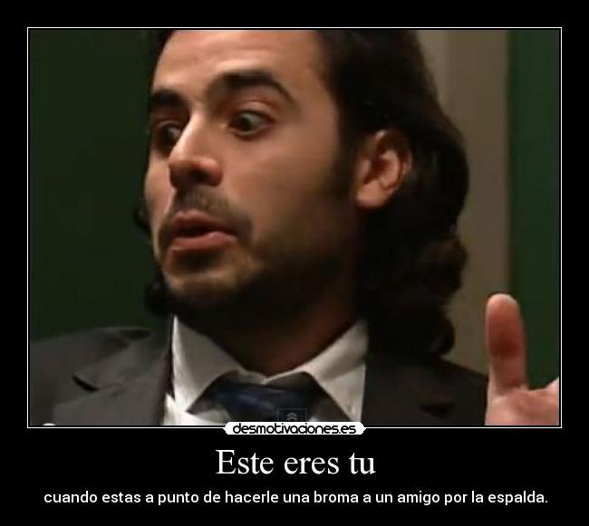 Este eres tu - cuando estas a punto de hacerle una broma a un amigo por la espalda.