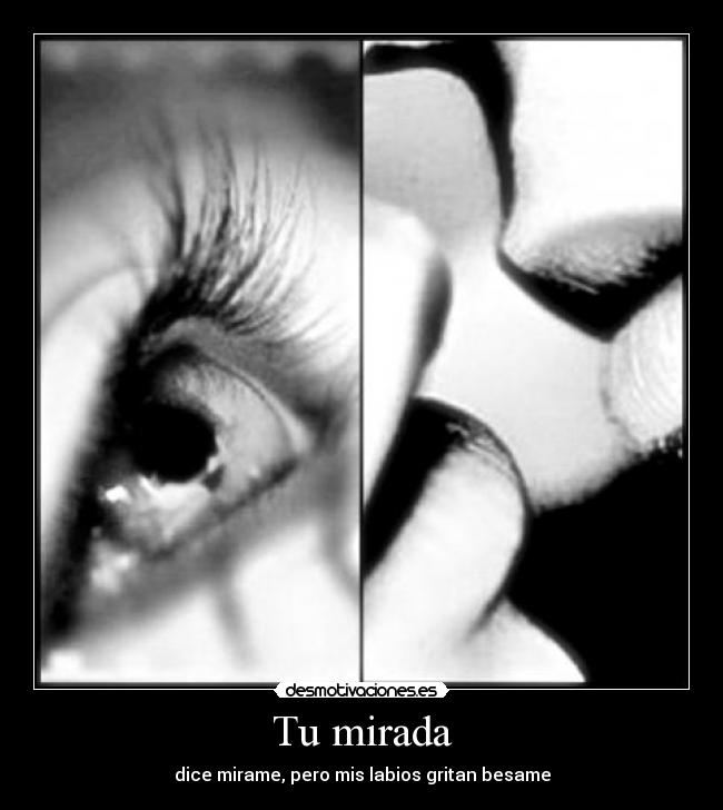 Tu mirada - dice mirame, pero mis labios gritan besame
