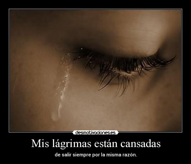 Mis lágrimas están cansadas - de salir siempre por la misma razón.