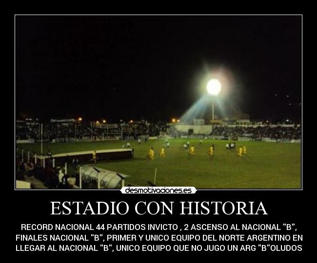 ESTADIO CON HISTORIA - RECORD NACIONAL 44 PARTIDOS INVICTO , 2 ASCENSO AL NACIONAL B,
FINALES NACIONAL B, PRIMER Y UNICO EQUIPO DEL NORTE ARGENTINO EN
LLEGAR AL NACIONAL B, UNICO EQUIPO QUE NO JUGO UN ARG BOLUDOS