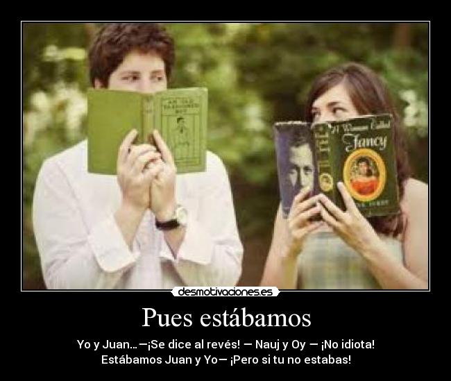 Pues estábamos - Yo y Juan…—¡Se dice al revés! — Nauj y Oy — ¡No idiota!
Estábamos Juan y Yo— ¡Pero si tu no estabas!