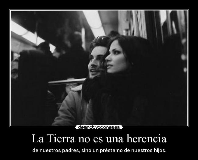 La Tierra no es una herencia - de nuestros padres, sino un préstamo de nuestros hijos.