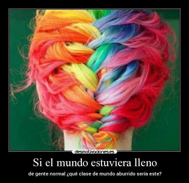 Si el mundo estuviera lleno - de gente normal ¿qué clase de mundo aburrido sería este?