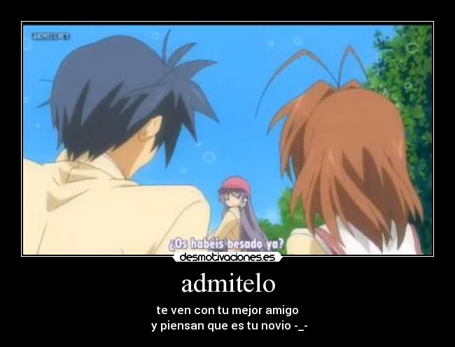 admitelo - te ven con tu mejor amigo
y piensan que es tu novio -_-