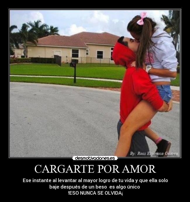 CARGARTE POR AMOR - Ese instante al levantar al mayor logro de tu vida y que ella solo
baje después de un beso es algo único
!ESO NUNCA SE OLVIDA¡