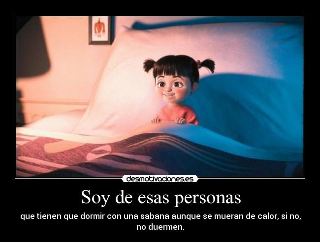 Soy de esas personas - que tienen que dormir con una sabana aunque se mueran de calor, si no,
no duermen.