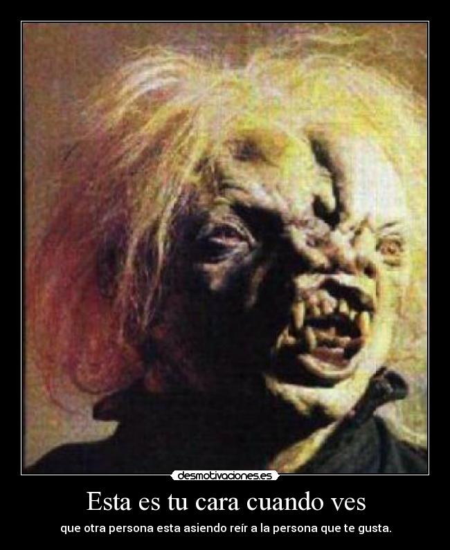 Esta es tu cara cuando ves - que otra persona esta asiendo reír a la persona que te gusta.