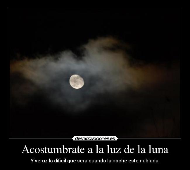 Acostumbrate a la luz de la luna - Y veraz lo dificil que sera cuando la noche este nublada.