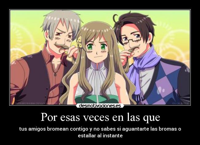 Por esas veces en las que - tus amigos bromean contigo y no sabes si aguantarte las bromas o
estallar al instante