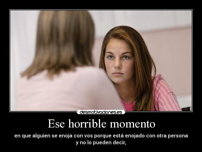 Ese horrible momento - en que alguien se enoja con vos porque está enojado con otra persona
y no lo pueden decir,