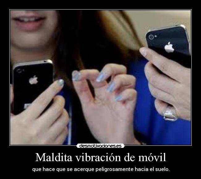 Maldita vibración de móvil - que hace que se acerque peligrosamente hacia el suelo.
