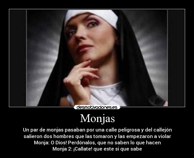 Monjas - Un par de monjas pasaban por una calle peligrosa y del callejón
salieron dos hombres que las tomaron y las empezaron a violar
Monja: O Dios! Perdónalos, que no saben lo que hacen
Monja 2: ¡Callate! que este si que sabe